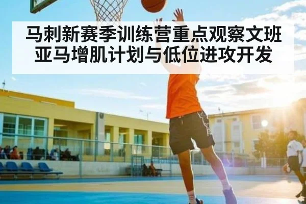 马刺新赛季训练营重点观察文班亚马增肌计划与低位进攻开发