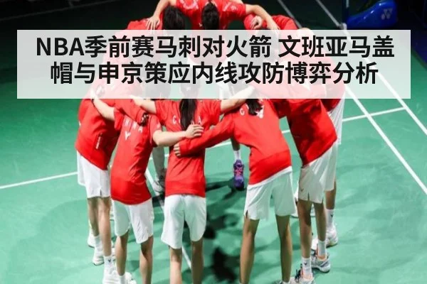 NBA季前赛马刺对火箭 文班亚马盖帽与申京策应内线攻防博弈分析