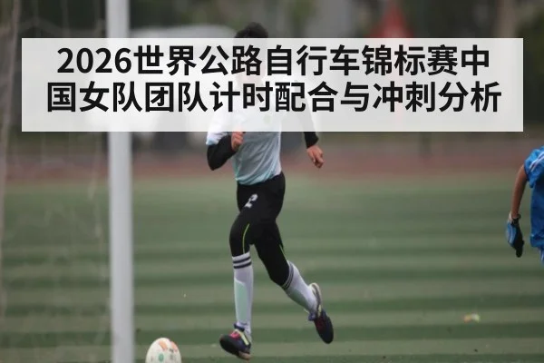 2026世界公路自行车锦标赛中国女队团队计时配合与冲刺分析