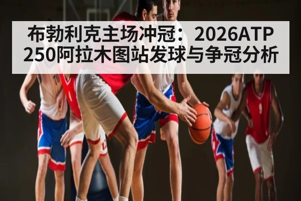 布勃利克主场冲冠：2026ATP250阿拉木图站发球与争冠分析