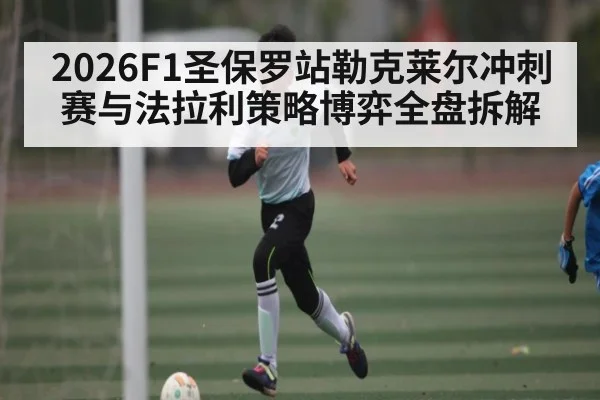 2026F1圣保罗站勒克莱尔冲刺赛与法拉利策略博弈全盘拆解