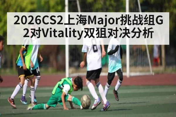 2026CS2上海Major挑战组G2对Vitality双狙对决分析