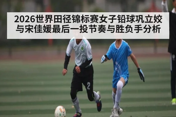 2026世界田径锦标赛女子铅球巩立姣与宋佳媛最后一投节奏与胜负手分析