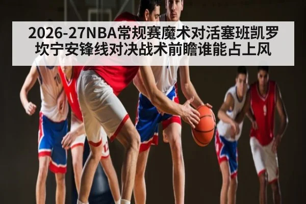 2026-27NBA常规赛魔术对活塞班凯罗坎宁安锋线对决战术前瞻谁能占上风
